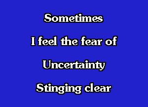Sometimac

I feel the fear of

Uncertainty

Stinging clear