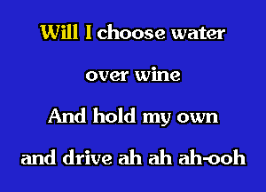 Will I choose water

over wine
And hold my own
and drive ah ah ah-ooh