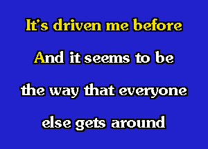 It's driven me before
And it seems to be
the way that everyone

else gets around