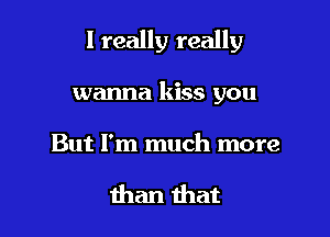 I really really

wanna kiss you

But I'm much more

than that