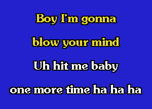 Boy I'm gonna
blow your mind

Uh hit me baby

one more time ha ha ha