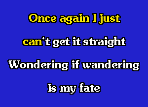 Once again Ijust
can't get it straight
Wondering if wandering

is my fate