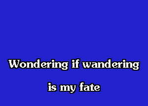 Wondering if wandering

is my fate