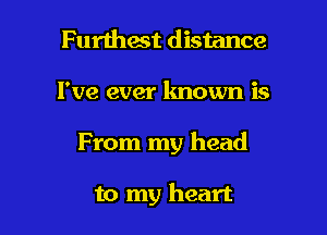 Furihact distance

I've ever known is

From my head

to my heart