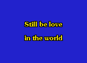Siill be love

in the world