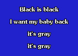Black is black

I want my baby back

it's gray

it's gray
