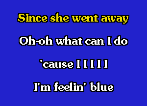 Since she went away

Oh-oh what can I do
'cause I I I I I

I'm feelin' blue