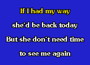 If I had my way
she'd be back today
But she don't need time

to see me again