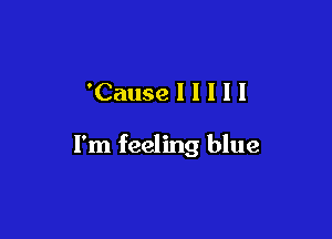 'Causelllll

I'm feeling blue