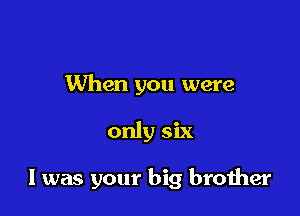 When you were

only six

I was your big broiher