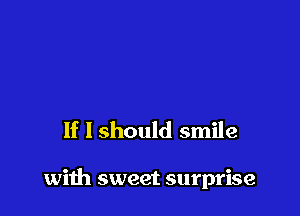 If I should smile

with sweet surprise