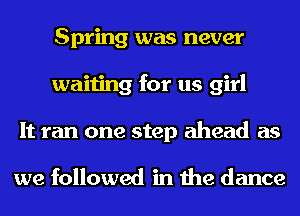Spring was never
waiting for us girl
It ran one step ahead as

we followed in the dance