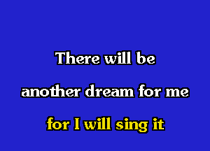 There will be

another dream for me

for I will sing it
