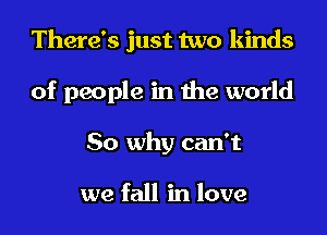 There's just two kinds

of people in the world
So why can't

we fall in love