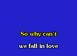 So why can't

we fall in love