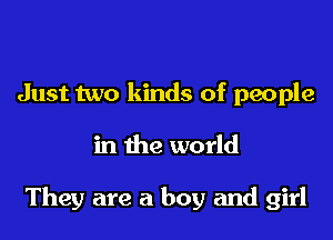 Just two kinds of people

in the world

They are a boy and girl