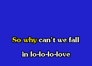 So why can't we fall

in lo-lo-lo-love