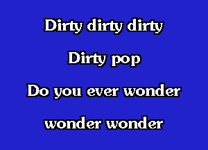 Dirty dirty dirty
Dirty pop

Do you ever wonder

wonder wonder