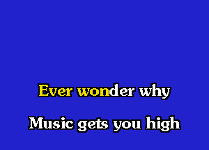 Ever wonder why

Music gets you high