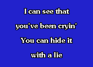 I can see that

you've been cryin'

You can hide it

with a lie