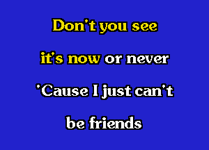 Don't you see

it's now or never

'Cause I just can't

be friends