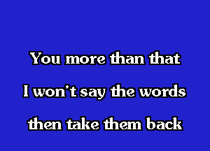 You more than that

I won't say the words

then take them back
