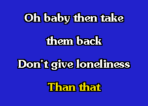 Oh baby then take
them back

Don't give loneliness

Than that
