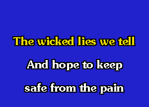 The wicked lies we tell

And hope to keep

safe from the pain