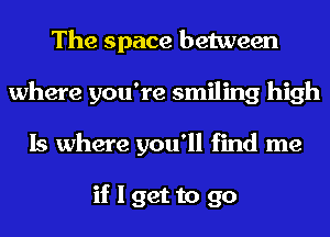 The space between
where you're smiling high
Is where you'll find me

if I get to go