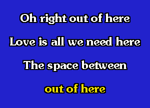 0h right out of here
Love is all we need here
The space between

out of here