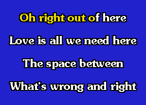 0h right out of here
Love is all we need here
The space between

What's wrong and right