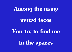 Among 1he many

muted faces
You 115) to find me

in the spaces