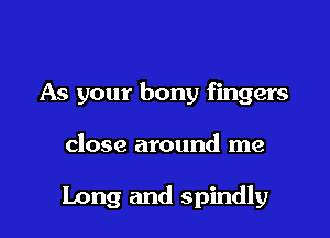 As your bony fingers

close around me

Long and spindly
