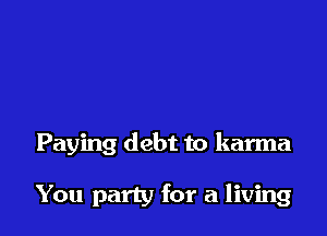 Paying debt to karma

You party for a living