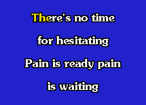 There's no time

for hesitating

Pain is ready pain

is waiting