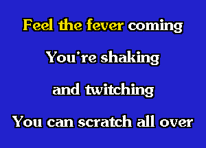 Feel the fever coming
You're shaking
and twitching

You can scratch all over