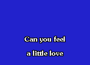 Can you feel

a little love