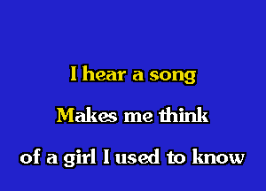 I hear a song

Makac me think

of a girl I used to know