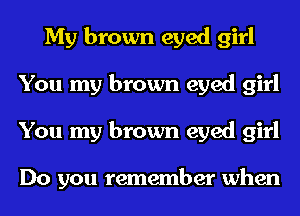 My brown eyed girl
You my brown eyed girl
You my brown eyed girl

Do you remember when