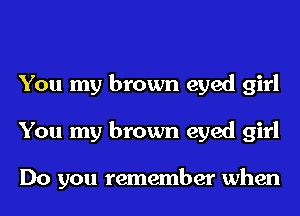 You my brown eyed girl
You my brown eyed girl

Do you remember when