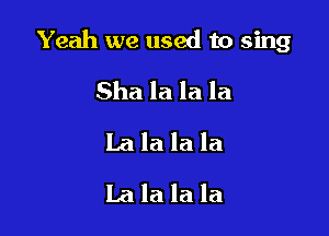 Yeah we used to sing

Sha la la la
La la la la
La la la la