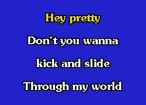 Hey pretty

Don't you wanna

kick and slide

Through my world