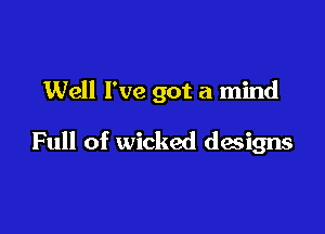 Well I've got a mind

Full of wicked designs