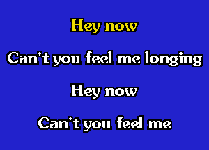 Hey now

Can't you feel me longing

Hey now

Can't you feel me