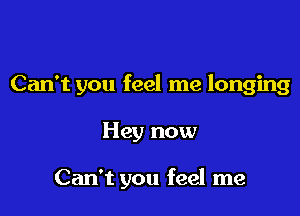 Can't you feel me longing

Hey now

Can't you feel me