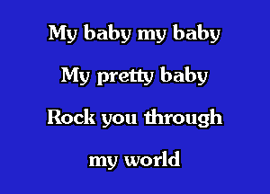 My baby my baby
My pretty baby

Rock you through

my world