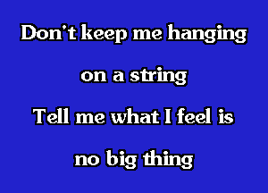 Don't keep me hanging
on a string

Tell me what I feel is

no big thing