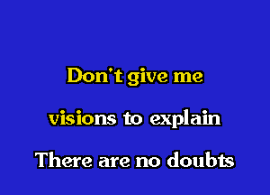 Don't give me

visions to explain

There are no doubts