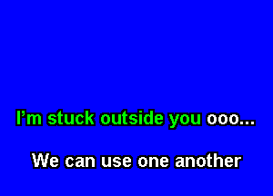 Pm stuck outside you 000...

We can use one another