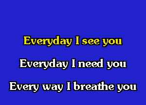 Everyday I see you

Everyday I need you

Every way I breathe you